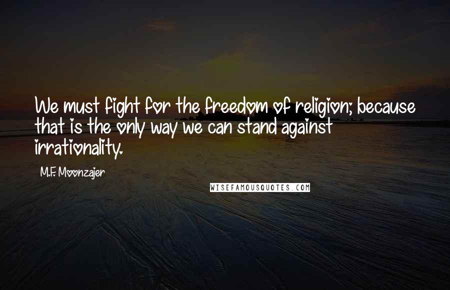 M.F. Moonzajer Quotes: We must fight for the freedom of religion; because that is the only way we can stand against irrationality.