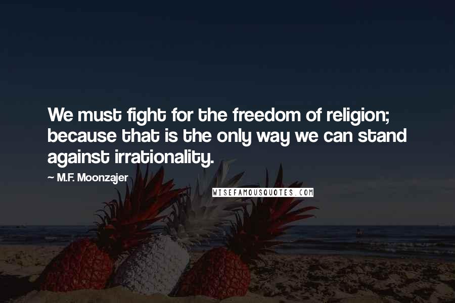 M.F. Moonzajer Quotes: We must fight for the freedom of religion; because that is the only way we can stand against irrationality.