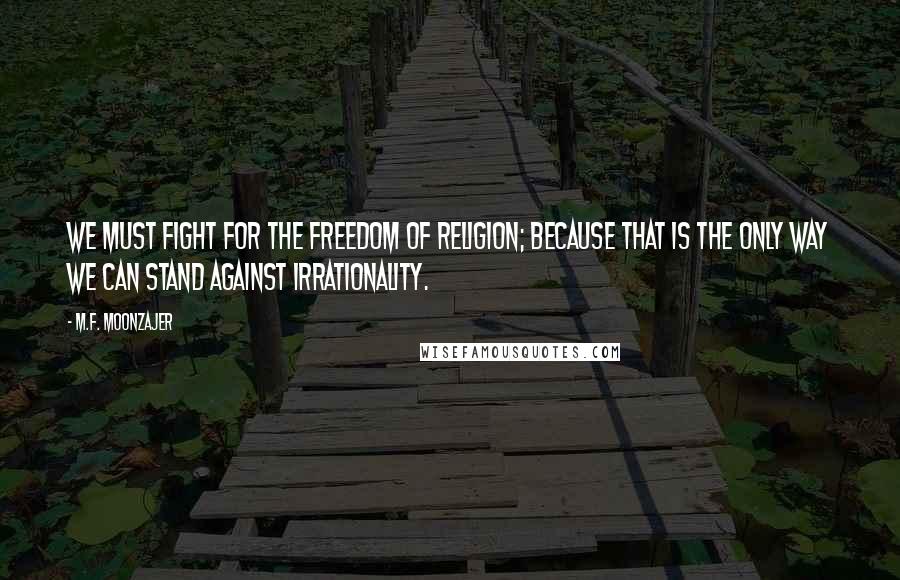 M.F. Moonzajer Quotes: We must fight for the freedom of religion; because that is the only way we can stand against irrationality.