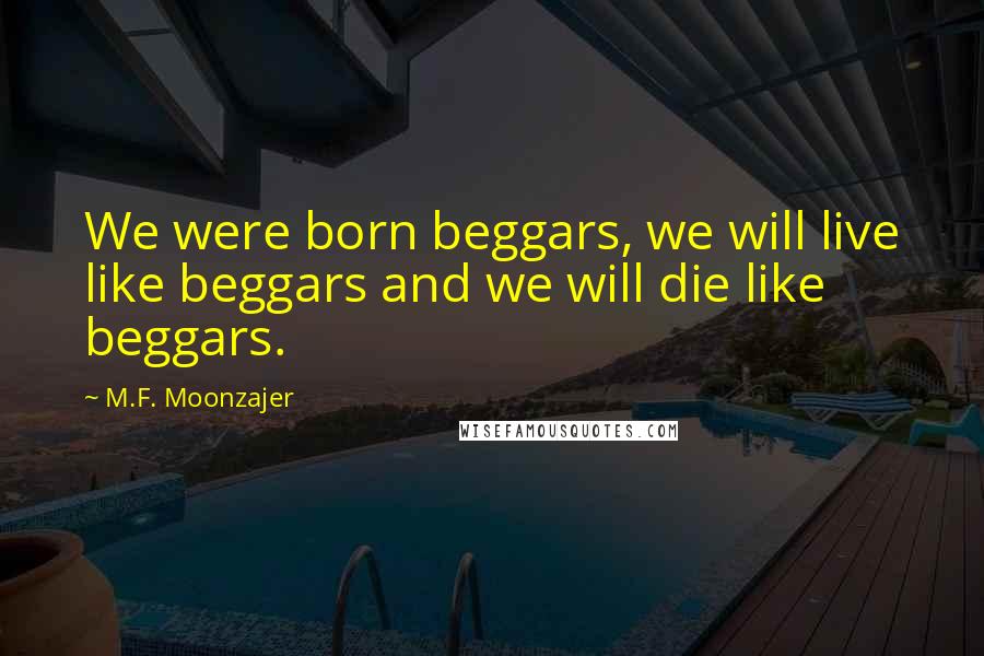 M.F. Moonzajer Quotes: We were born beggars, we will live like beggars and we will die like beggars.