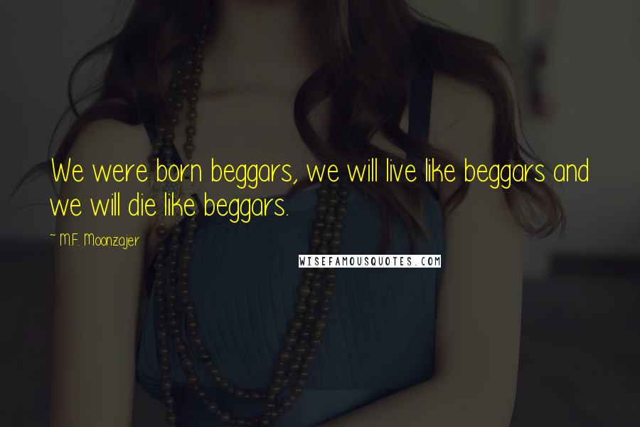 M.F. Moonzajer Quotes: We were born beggars, we will live like beggars and we will die like beggars.
