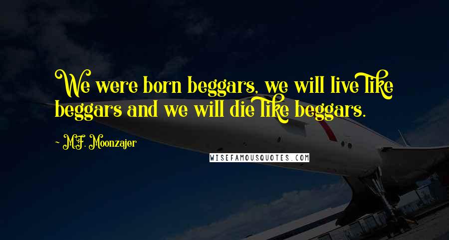 M.F. Moonzajer Quotes: We were born beggars, we will live like beggars and we will die like beggars.