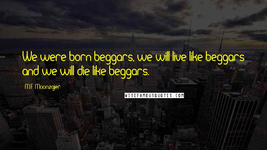 M.F. Moonzajer Quotes: We were born beggars, we will live like beggars and we will die like beggars.