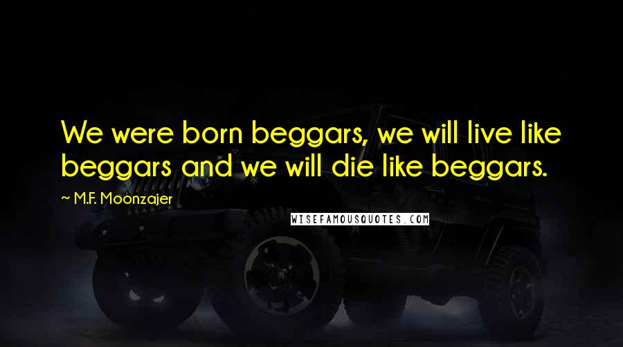 M.F. Moonzajer Quotes: We were born beggars, we will live like beggars and we will die like beggars.