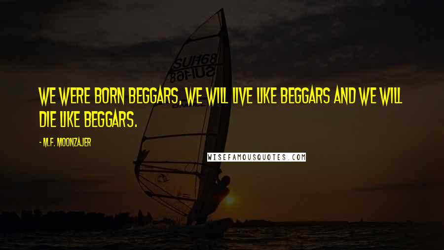 M.F. Moonzajer Quotes: We were born beggars, we will live like beggars and we will die like beggars.