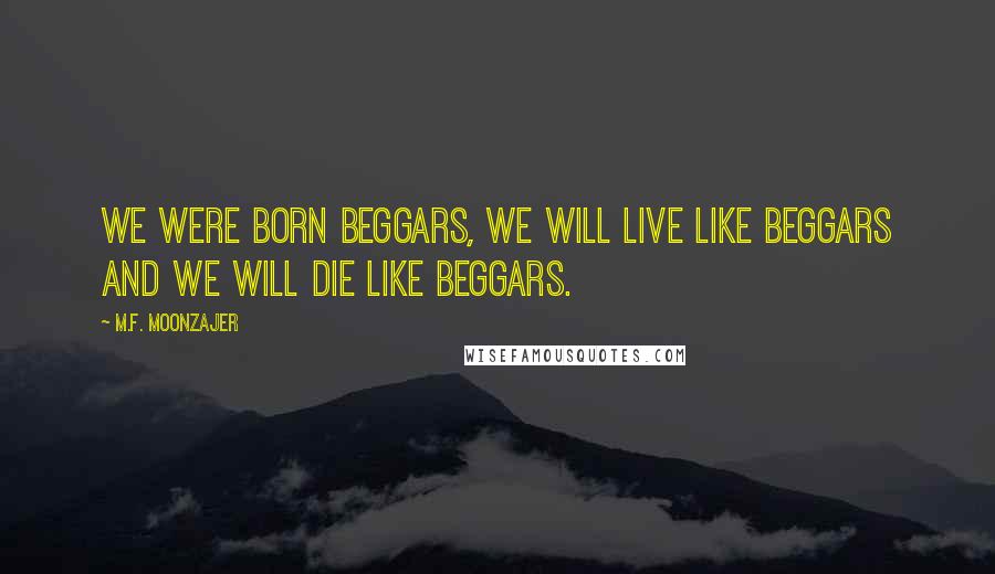 M.F. Moonzajer Quotes: We were born beggars, we will live like beggars and we will die like beggars.