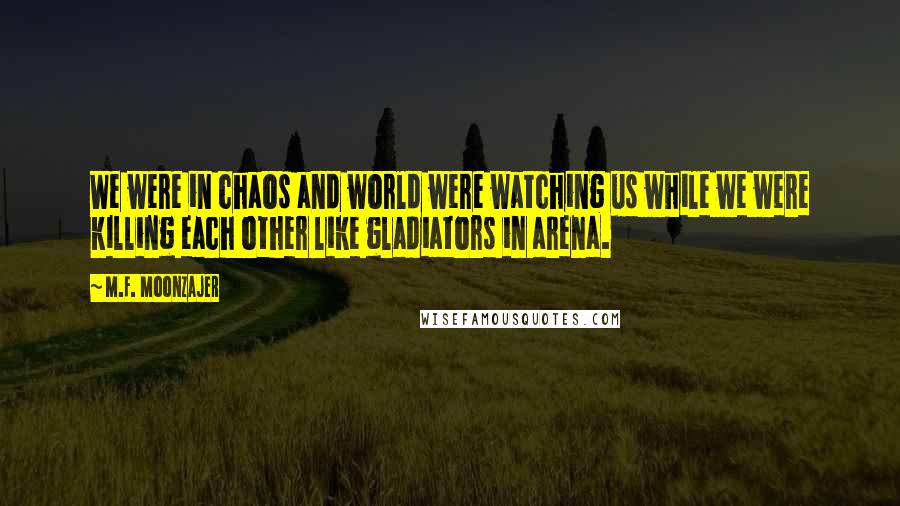 M.F. Moonzajer Quotes: We were in chaos and world were watching us while we were killing each other like gladiators in arena.