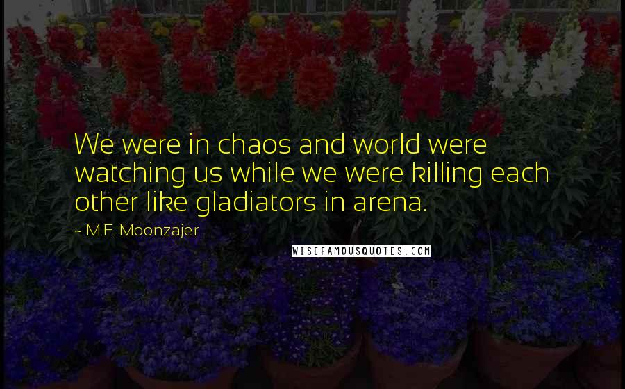 M.F. Moonzajer Quotes: We were in chaos and world were watching us while we were killing each other like gladiators in arena.