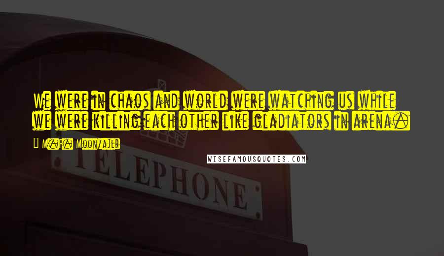 M.F. Moonzajer Quotes: We were in chaos and world were watching us while we were killing each other like gladiators in arena.