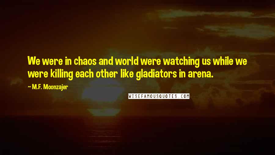 M.F. Moonzajer Quotes: We were in chaos and world were watching us while we were killing each other like gladiators in arena.