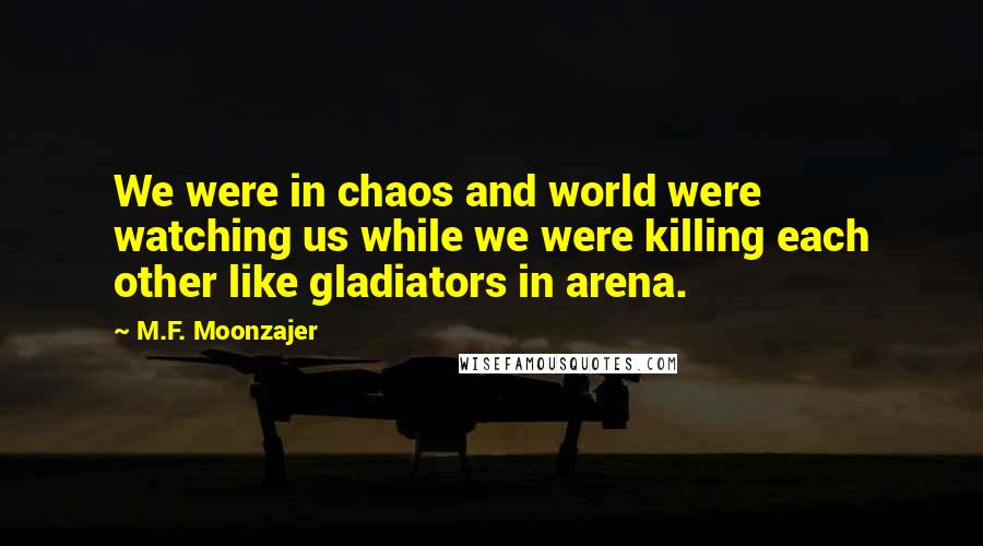 M.F. Moonzajer Quotes: We were in chaos and world were watching us while we were killing each other like gladiators in arena.