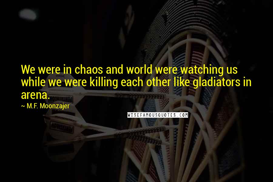 M.F. Moonzajer Quotes: We were in chaos and world were watching us while we were killing each other like gladiators in arena.