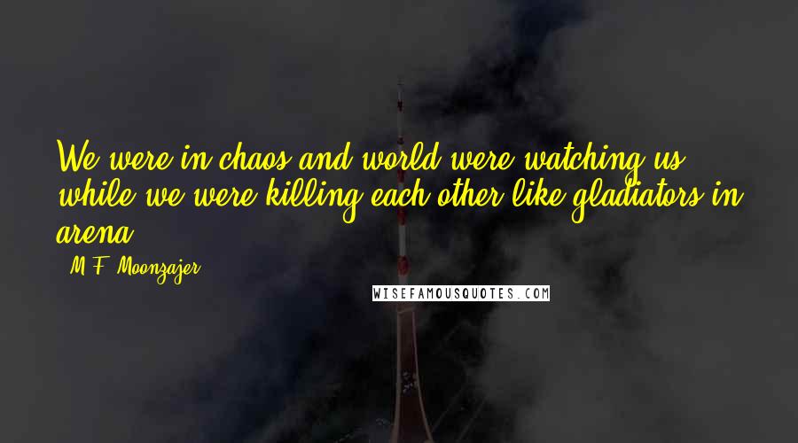 M.F. Moonzajer Quotes: We were in chaos and world were watching us while we were killing each other like gladiators in arena.
