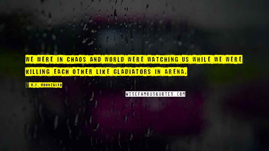 M.F. Moonzajer Quotes: We were in chaos and world were watching us while we were killing each other like gladiators in arena.