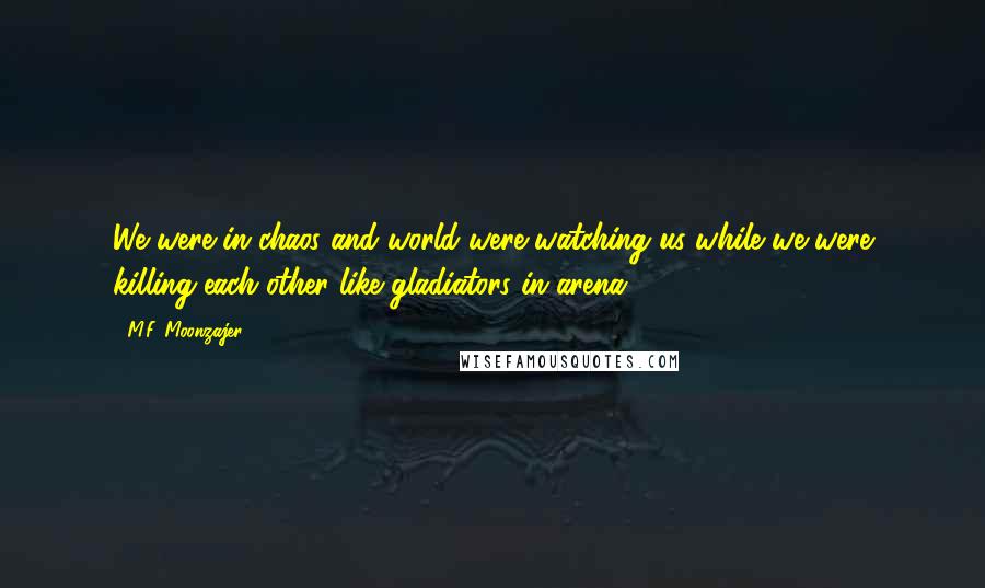 M.F. Moonzajer Quotes: We were in chaos and world were watching us while we were killing each other like gladiators in arena.