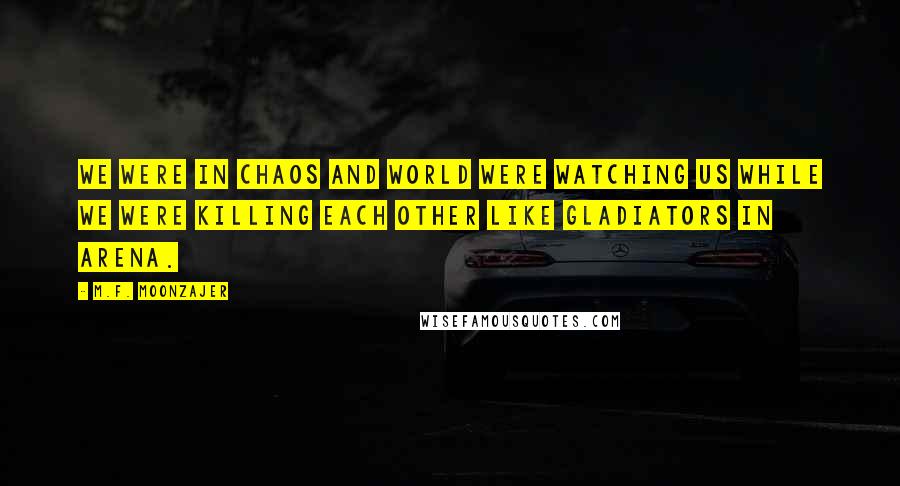 M.F. Moonzajer Quotes: We were in chaos and world were watching us while we were killing each other like gladiators in arena.