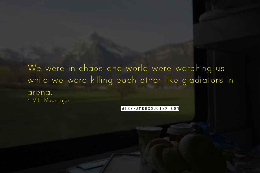 M.F. Moonzajer Quotes: We were in chaos and world were watching us while we were killing each other like gladiators in arena.