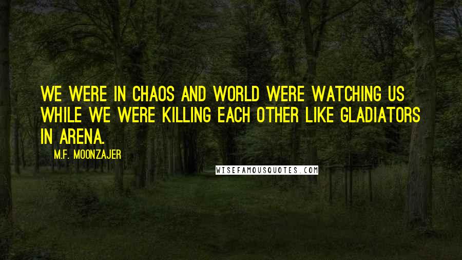 M.F. Moonzajer Quotes: We were in chaos and world were watching us while we were killing each other like gladiators in arena.