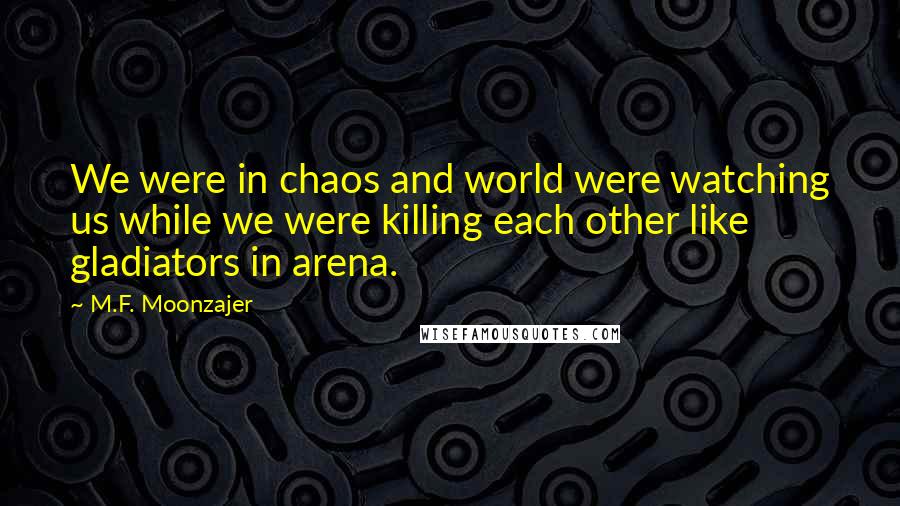 M.F. Moonzajer Quotes: We were in chaos and world were watching us while we were killing each other like gladiators in arena.