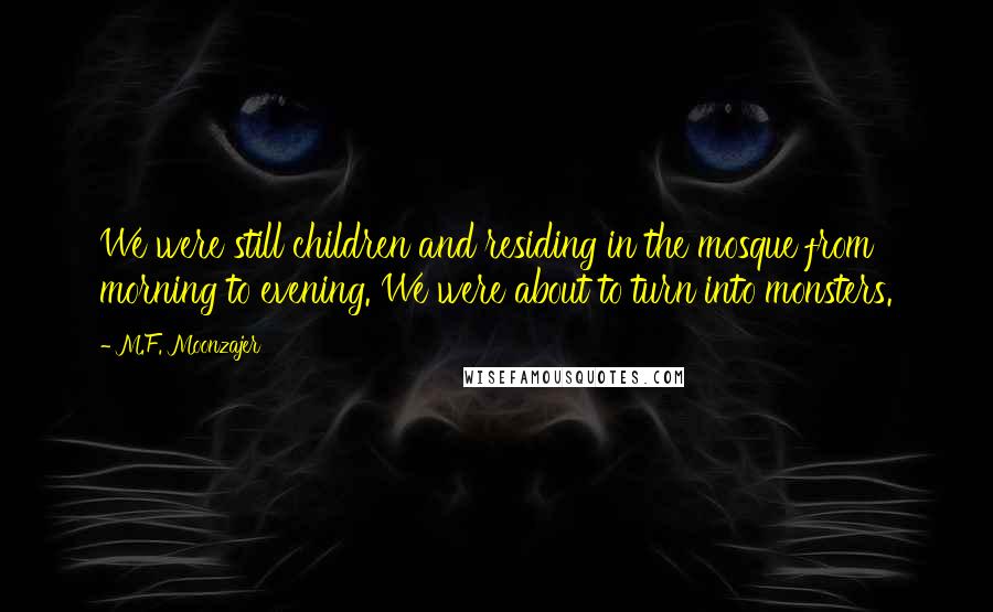 M.F. Moonzajer Quotes: We were still children and residing in the mosque from morning to evening. We were about to turn into monsters.