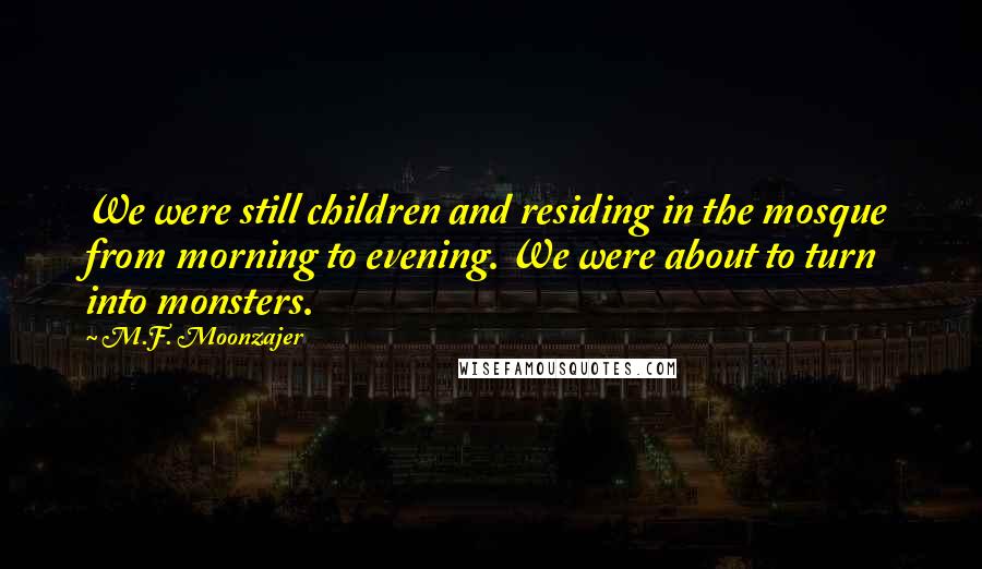 M.F. Moonzajer Quotes: We were still children and residing in the mosque from morning to evening. We were about to turn into monsters.