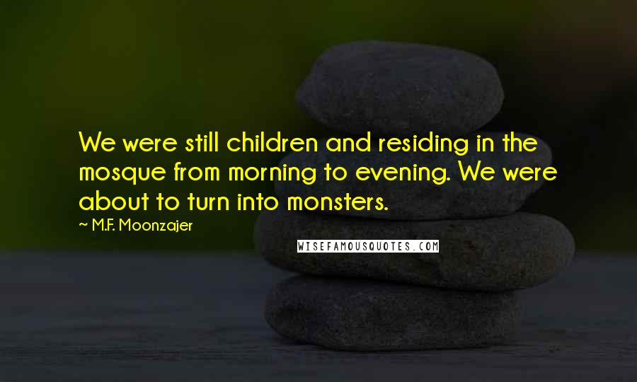 M.F. Moonzajer Quotes: We were still children and residing in the mosque from morning to evening. We were about to turn into monsters.