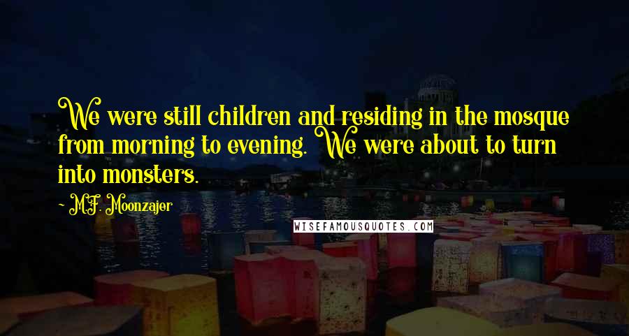 M.F. Moonzajer Quotes: We were still children and residing in the mosque from morning to evening. We were about to turn into monsters.