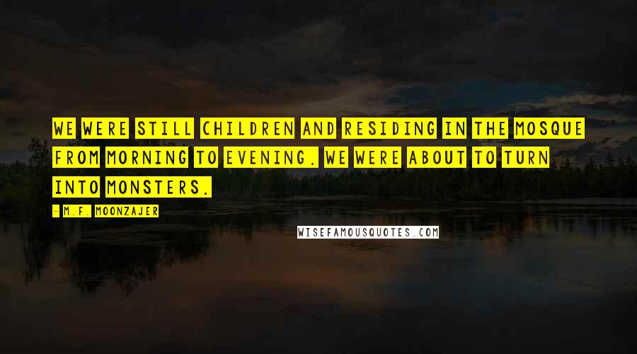 M.F. Moonzajer Quotes: We were still children and residing in the mosque from morning to evening. We were about to turn into monsters.