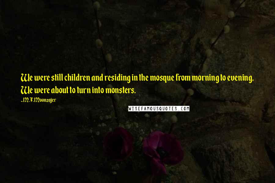 M.F. Moonzajer Quotes: We were still children and residing in the mosque from morning to evening. We were about to turn into monsters.