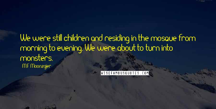 M.F. Moonzajer Quotes: We were still children and residing in the mosque from morning to evening. We were about to turn into monsters.