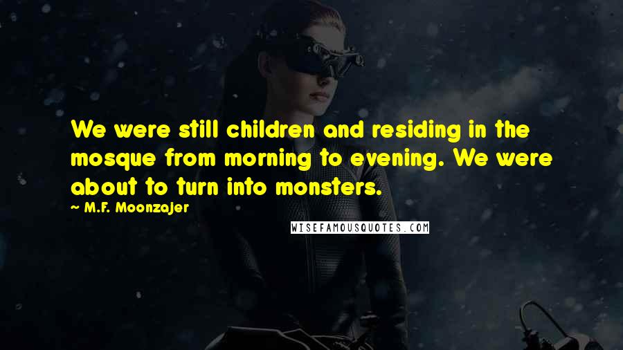 M.F. Moonzajer Quotes: We were still children and residing in the mosque from morning to evening. We were about to turn into monsters.