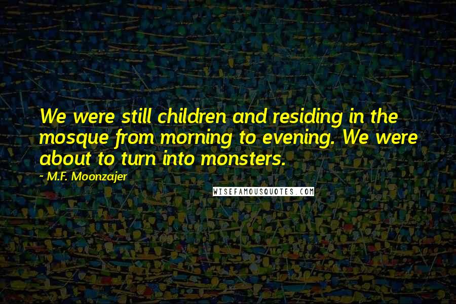 M.F. Moonzajer Quotes: We were still children and residing in the mosque from morning to evening. We were about to turn into monsters.