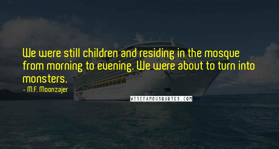 M.F. Moonzajer Quotes: We were still children and residing in the mosque from morning to evening. We were about to turn into monsters.