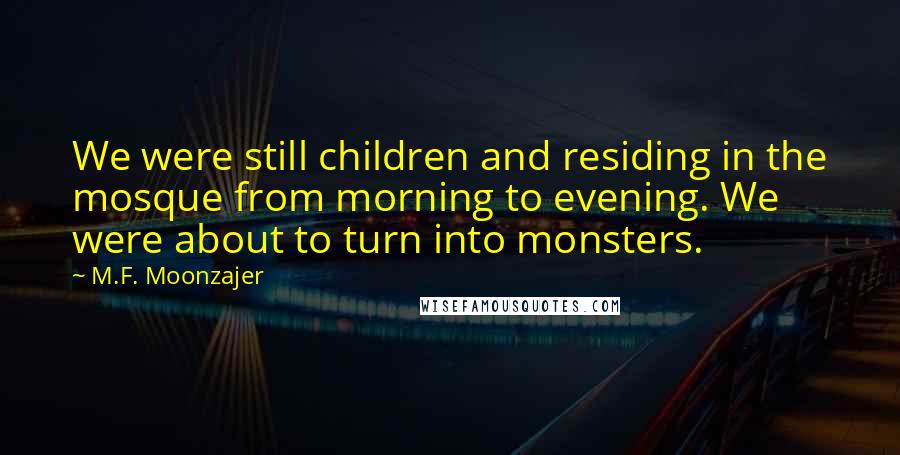 M.F. Moonzajer Quotes: We were still children and residing in the mosque from morning to evening. We were about to turn into monsters.