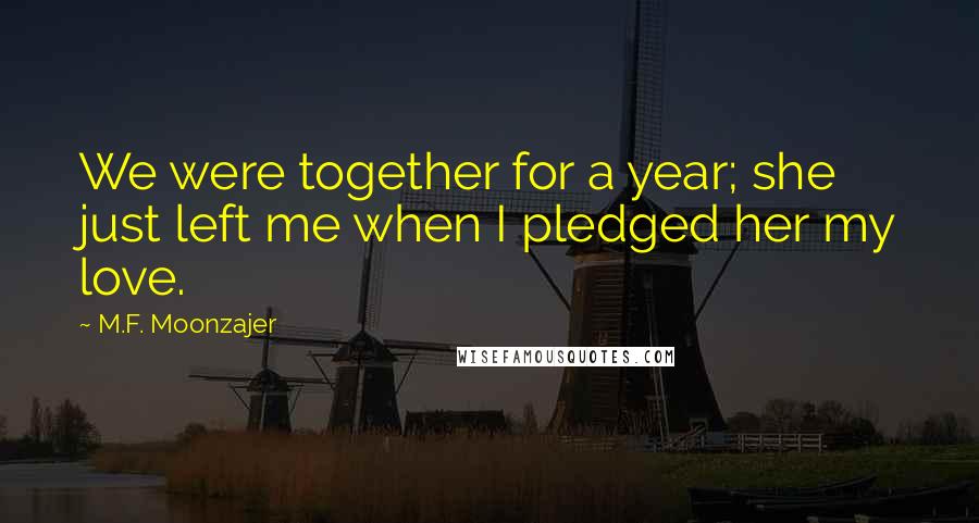 M.F. Moonzajer Quotes: We were together for a year; she just left me when I pledged her my love.