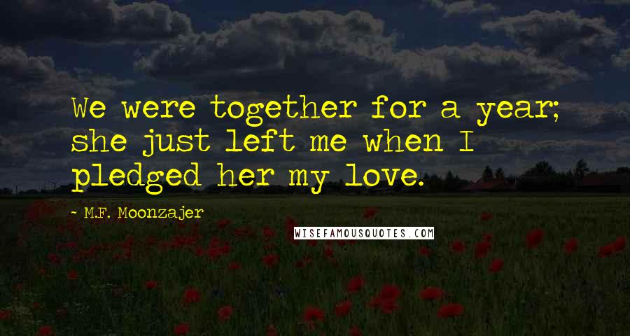 M.F. Moonzajer Quotes: We were together for a year; she just left me when I pledged her my love.