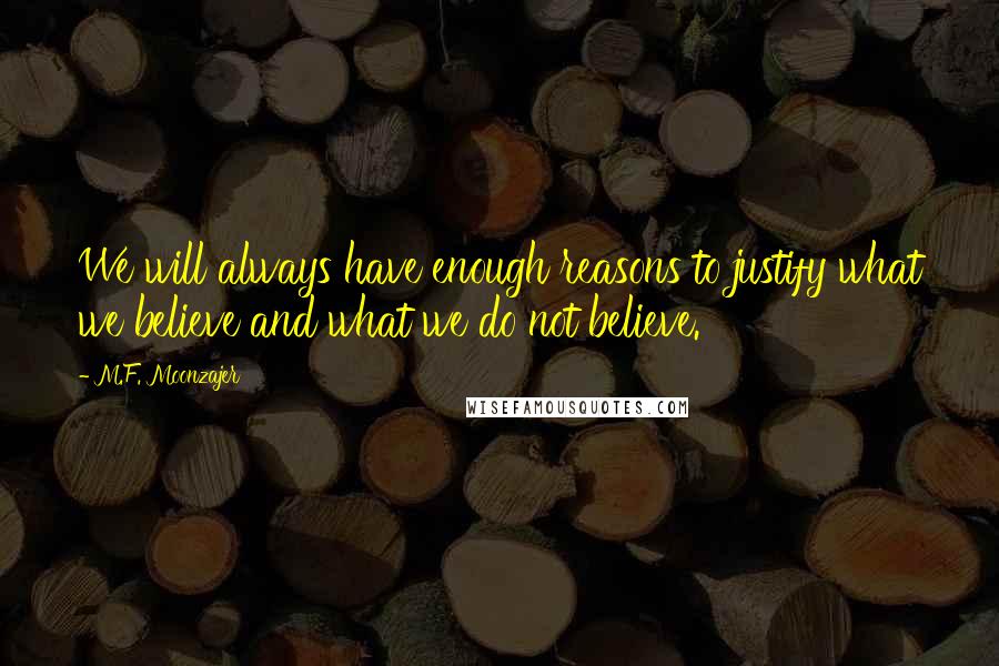 M.F. Moonzajer Quotes: We will always have enough reasons to justify what we believe and what we do not believe.