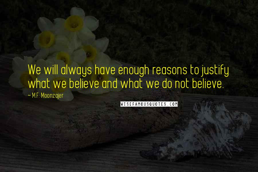 M.F. Moonzajer Quotes: We will always have enough reasons to justify what we believe and what we do not believe.