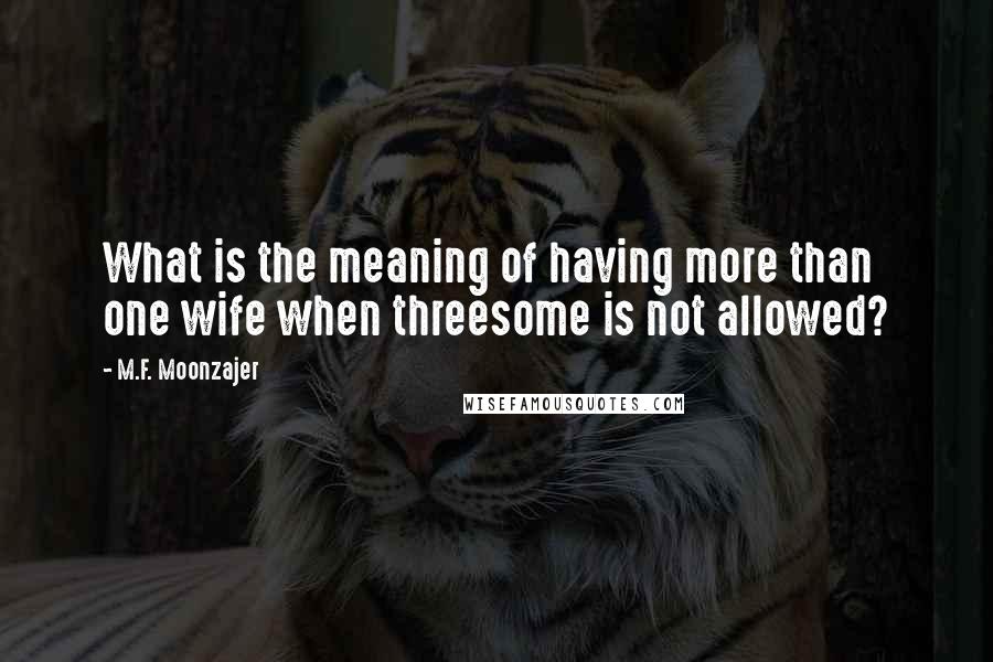 M.F. Moonzajer Quotes: What is the meaning of having more than one wife when threesome is not allowed?