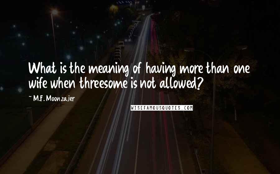 M.F. Moonzajer Quotes: What is the meaning of having more than one wife when threesome is not allowed?