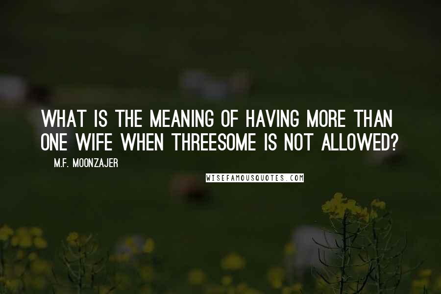 M.F. Moonzajer Quotes: What is the meaning of having more than one wife when threesome is not allowed?