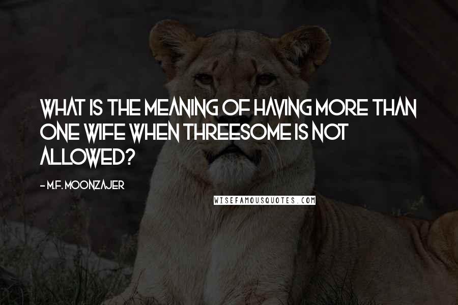 M.F. Moonzajer Quotes: What is the meaning of having more than one wife when threesome is not allowed?