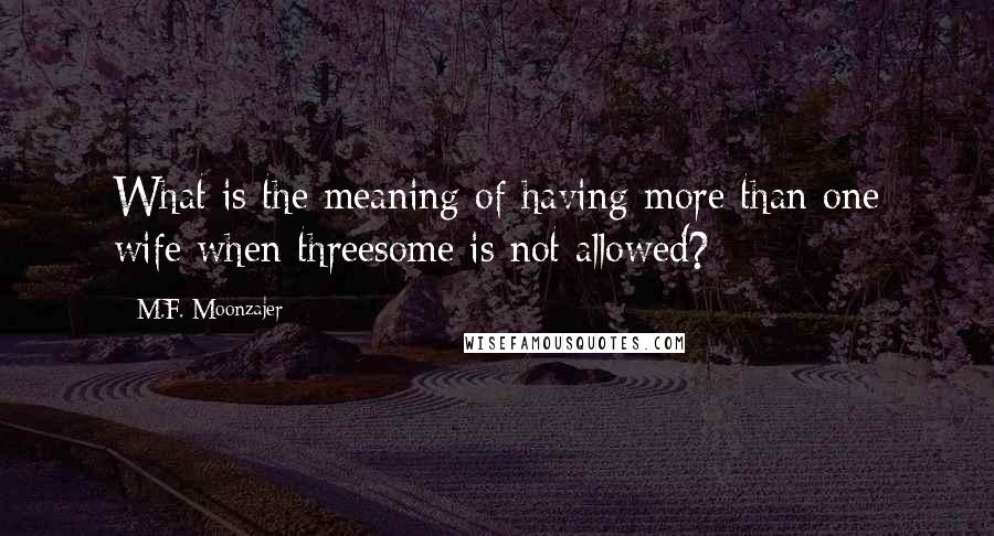 M.F. Moonzajer Quotes: What is the meaning of having more than one wife when threesome is not allowed?