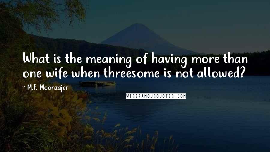 M.F. Moonzajer Quotes: What is the meaning of having more than one wife when threesome is not allowed?