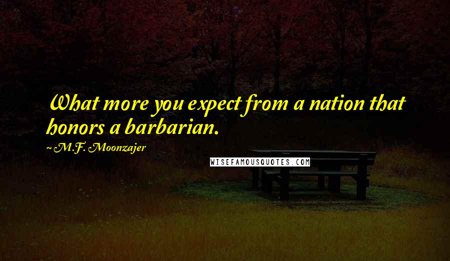 M.F. Moonzajer Quotes: What more you expect from a nation that honors a barbarian.