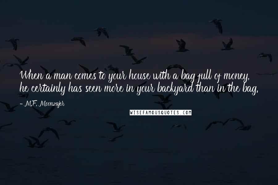 M.F. Moonzajer Quotes: When a man comes to your house with a bag full of money, he certainly has seen more in your backyard than in the bag.