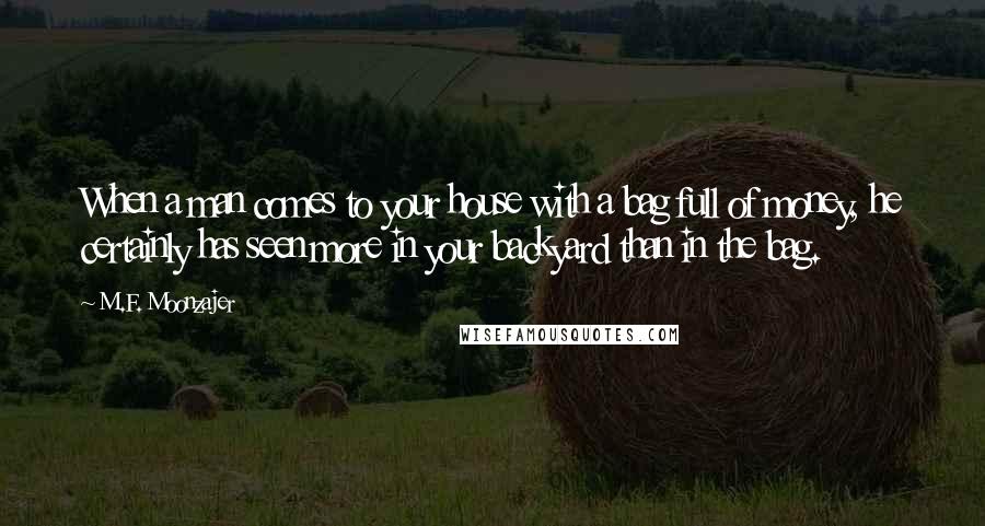 M.F. Moonzajer Quotes: When a man comes to your house with a bag full of money, he certainly has seen more in your backyard than in the bag.