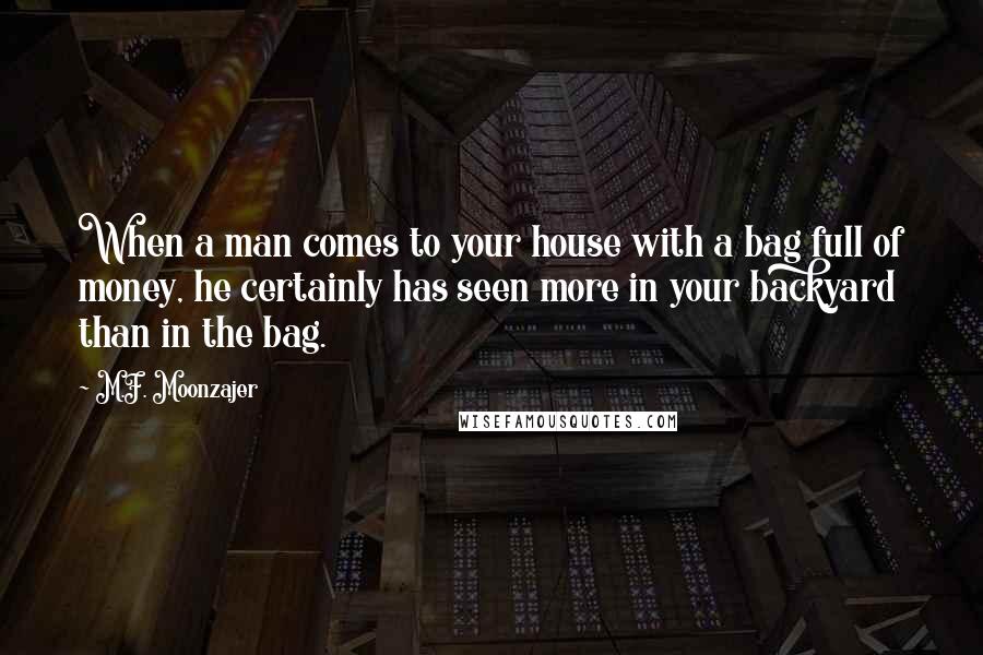 M.F. Moonzajer Quotes: When a man comes to your house with a bag full of money, he certainly has seen more in your backyard than in the bag.