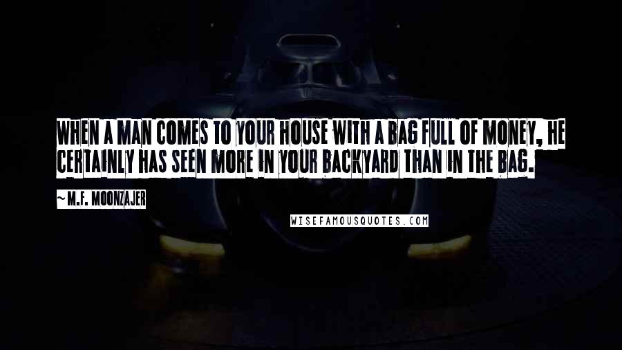 M.F. Moonzajer Quotes: When a man comes to your house with a bag full of money, he certainly has seen more in your backyard than in the bag.
