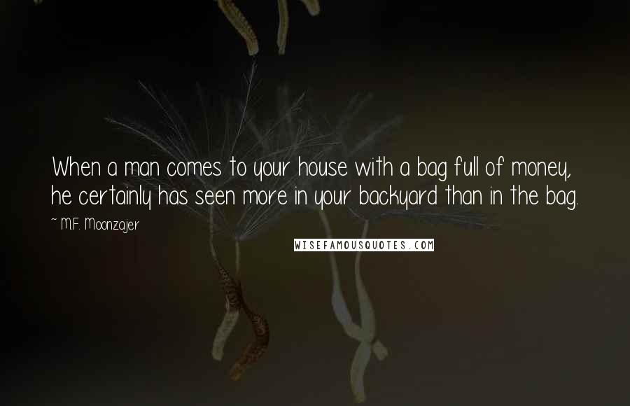 M.F. Moonzajer Quotes: When a man comes to your house with a bag full of money, he certainly has seen more in your backyard than in the bag.